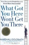 What Got You Here Won’t Get You There: How Successful People Become Even More Successful Goldsmith